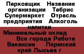 Парковщик › Название организации ­ Табрис Супермаркет › Отрасль предприятия ­ Алкоголь, напитки › Минимальный оклад ­ 17 000 - Все города Работа » Вакансии   . Пермский край,Лысьва г.